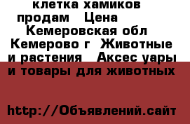 клетка хамиков   продам › Цена ­ 1 000 - Кемеровская обл., Кемерово г. Животные и растения » Аксесcуары и товары для животных   